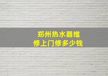 郑州热水器维修上门修多少钱