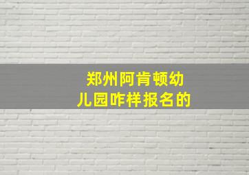 郑州阿肯顿幼儿园咋样报名的