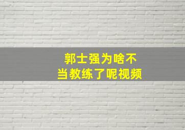 郭士强为啥不当教练了呢视频