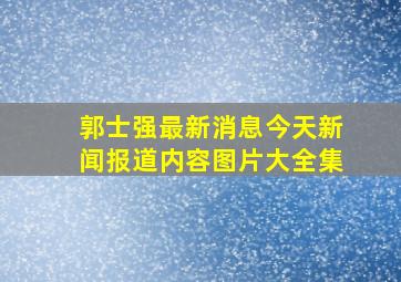 郭士强最新消息今天新闻报道内容图片大全集