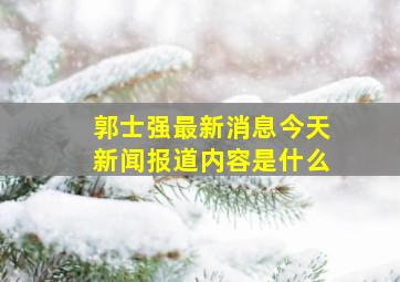 郭士强最新消息今天新闻报道内容是什么