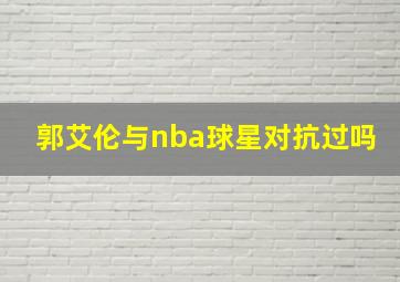 郭艾伦与nba球星对抗过吗