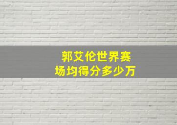 郭艾伦世界赛场均得分多少万