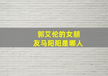 郭艾伦的女朋友马阳阳是哪人