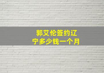 郭艾伦签约辽宁多少钱一个月