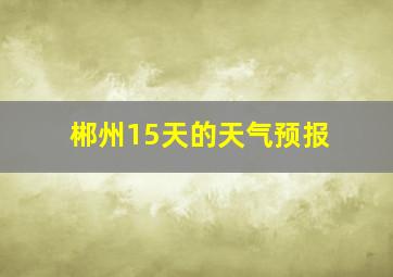 郴州15天的天气预报