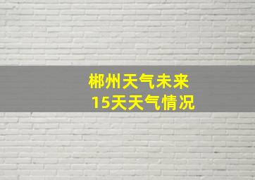 郴州天气未来15天天气情况