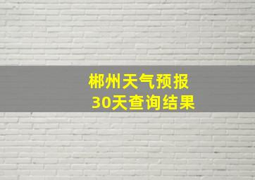 郴州天气预报30天查询结果