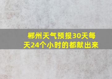 郴州天气预报30天每天24个小时的都献出来