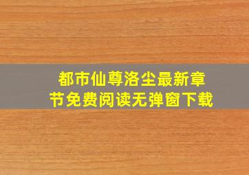 都市仙尊洛尘最新章节免费阅读无弹窗下载