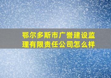 鄂尔多斯市广誉建设监理有限责任公司怎么样