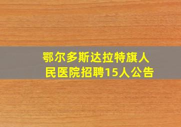 鄂尔多斯达拉特旗人民医院招聘15人公告