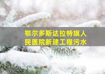 鄂尔多斯达拉特旗人民医院新建工程污水