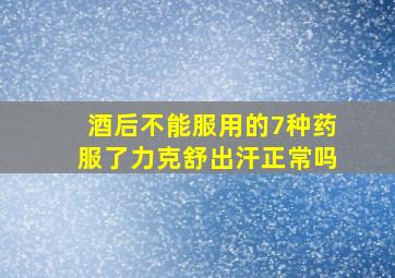 酒后不能服用的7种药服了力克舒出汗正常吗