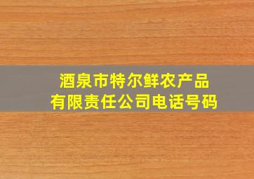 酒泉市特尔鲜农产品有限责任公司电话号码