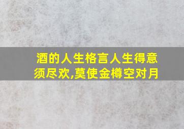 酒的人生格言人生得意须尽欢,莫使金樽空对月