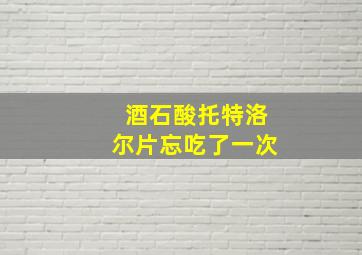 酒石酸托特洛尔片忘吃了一次