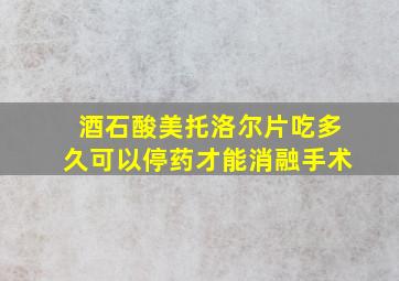 酒石酸美托洛尔片吃多久可以停药才能消融手术