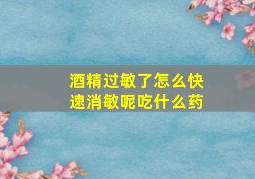 酒精过敏了怎么快速消敏呢吃什么药