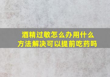 酒精过敏怎么办用什么方法解决可以提前吃药吗