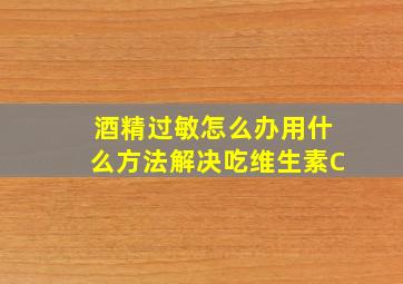 酒精过敏怎么办用什么方法解决吃维生素C