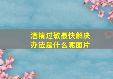 酒精过敏最快解决办法是什么呢图片