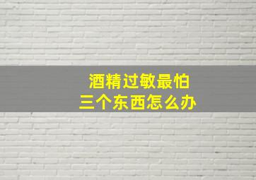 酒精过敏最怕三个东西怎么办