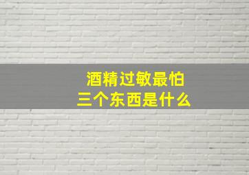 酒精过敏最怕三个东西是什么