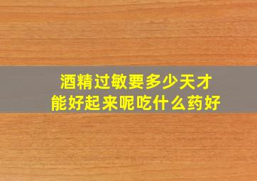 酒精过敏要多少天才能好起来呢吃什么药好