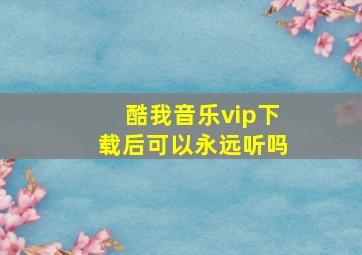 酷我音乐vip下载后可以永远听吗