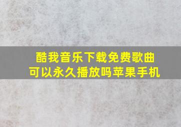 酷我音乐下载免费歌曲可以永久播放吗苹果手机