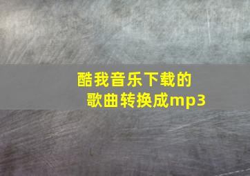 酷我音乐下载的歌曲转换成mp3