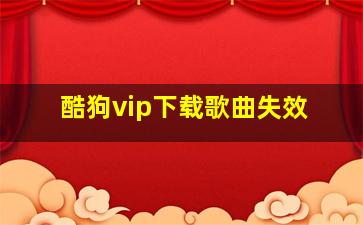 酷狗vip下载歌曲失效