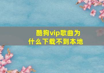 酷狗vip歌曲为什么下载不到本地