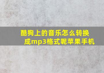 酷狗上的音乐怎么转换成mp3格式呢苹果手机