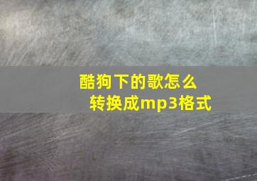 酷狗下的歌怎么转换成mp3格式