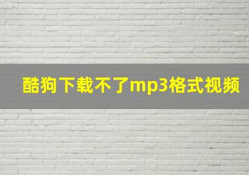 酷狗下载不了mp3格式视频