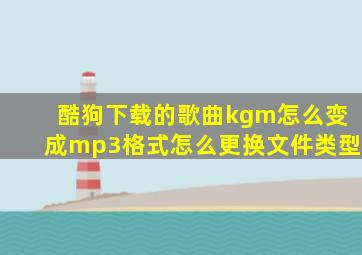 酷狗下载的歌曲kgm怎么变成mp3格式怎么更换文件类型