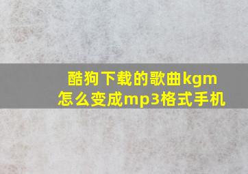 酷狗下载的歌曲kgm怎么变成mp3格式手机