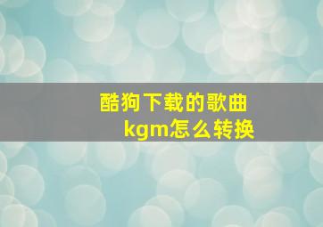 酷狗下载的歌曲kgm怎么转换