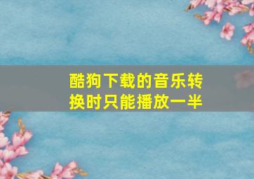 酷狗下载的音乐转换时只能播放一半