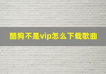 酷狗不是vip怎么下载歌曲