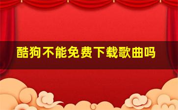 酷狗不能免费下载歌曲吗