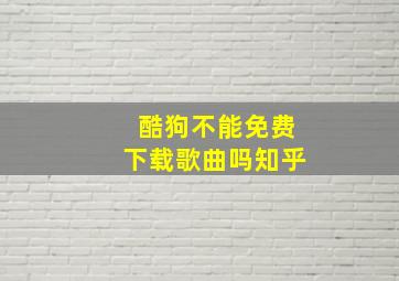 酷狗不能免费下载歌曲吗知乎