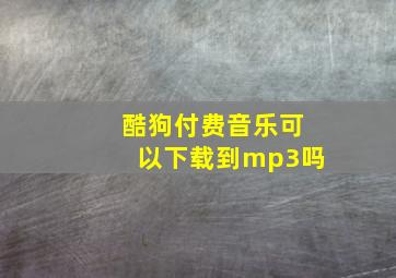 酷狗付费音乐可以下载到mp3吗