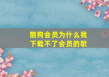 酷狗会员为什么我下载不了会员的歌