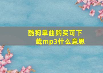 酷狗单曲购买可下载mp3什么意思