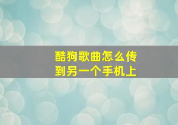 酷狗歌曲怎么传到另一个手机上