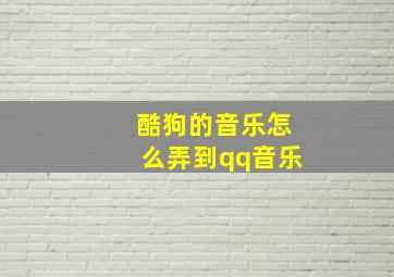 酷狗的音乐怎么弄到qq音乐