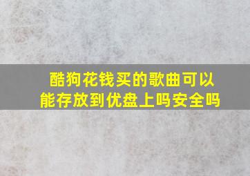 酷狗花钱买的歌曲可以能存放到优盘上吗安全吗